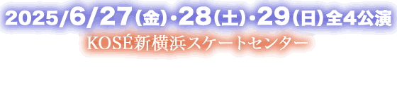 2025年6月27日（金）、6月28日（土）、6月29日（日）　全4公演KOSÉ新横浜スケートセンターで開催